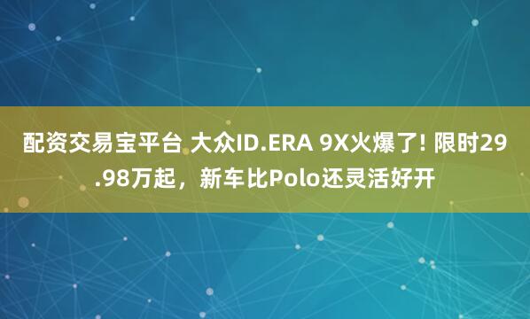 配资交易宝平台 大众ID.ERA 9X火爆了! 限时29.98万起，新车比Polo还灵活好开