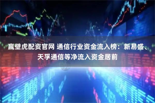 赢壁虎配资官网 通信行业资金流入榜：新易盛、天孚通信等净流入资金居前