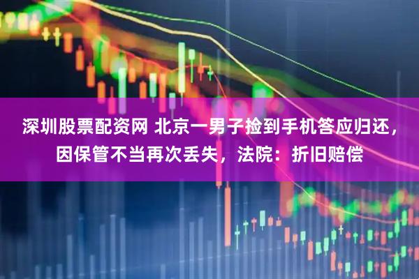 深圳股票配资网 北京一男子捡到手机答应归还，因保管不当再次丢失，法院：折旧赔偿