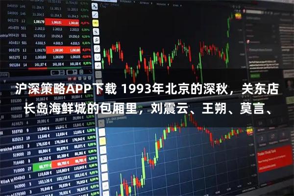 沪深策略APP下载 1993年北京的深秋，关东店长岛海鲜城的包厢里，刘震云、王朔、莫言、