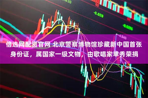 倍选网配资官网 北京警察博物馆珍藏新中国首张身份证，属国家一级文物，由歌唱家单秀荣捐