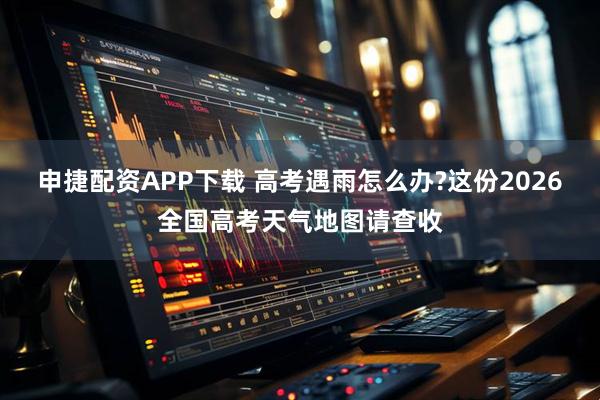 申捷配资APP下载 高考遇雨怎么办?这份2026全国高考天气地图请查收