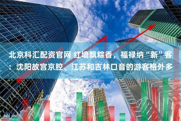 北京科汇配资官网 红墙飘粽香，福禄纳“新”客：沈阳故宫京腔、江苏和吉林口音的游客格外多