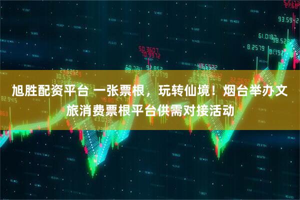 旭胜配资平台 一张票根，玩转仙境！烟台举办文旅消费票根平台供需对接活动