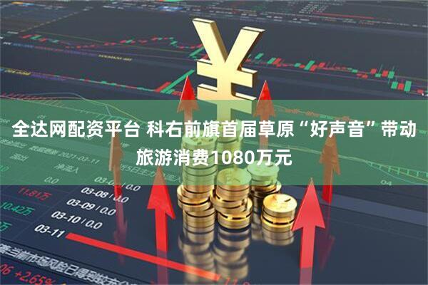 全达网配资平台 科右前旗首届草原“好声音”带动旅游消费1080万元