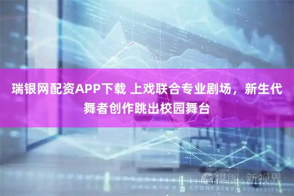 瑞银网配资APP下载 上戏联合专业剧场，新生代舞者创作跳出校园舞台