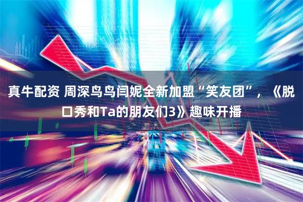 真牛配资 周深鸟鸟闫妮全新加盟“笑友团”，《脱口秀和Ta的朋友们3》趣味开播
