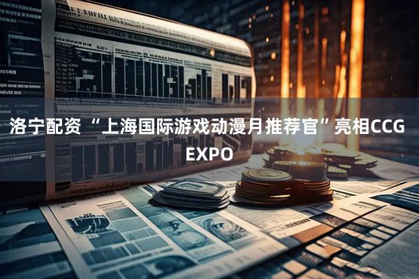 洛宁配资 “上海国际游戏动漫月推荐官”亮相CCG EXPO