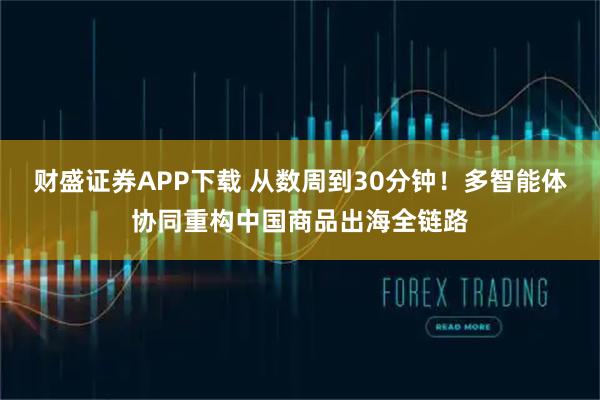 财盛证券APP下载 从数周到30分钟!多智能体协同重构中国商品出海全链路