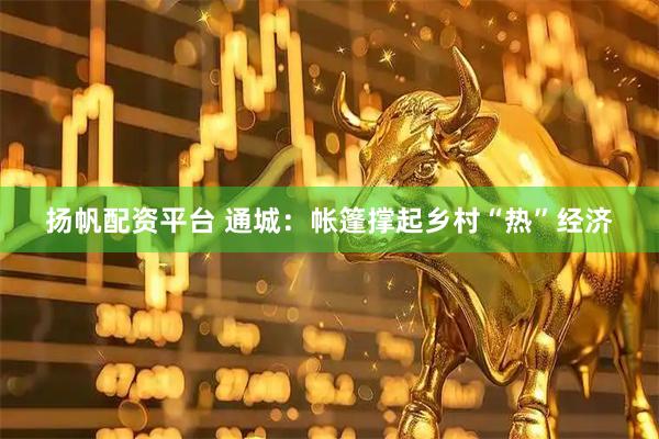 扬帆配资平台 通城：帐篷撑起乡村“热”经济